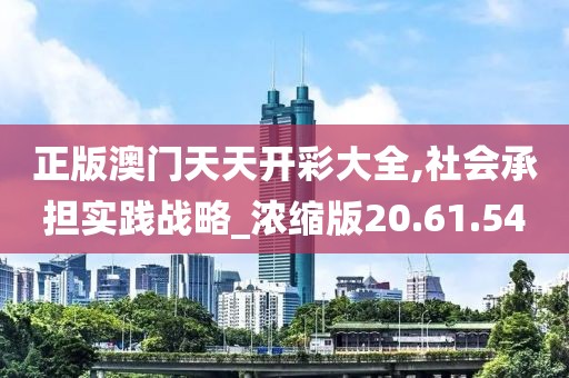 正版澳门天天开彩大全,社会承担实践战略_浓缩版20.61.54