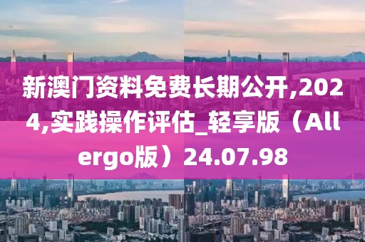 新澳门资料免费长期公开,2024,实践操作评估_轻享版（Allergo版）24.07.98