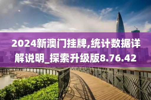 2024新澳门挂牌,统计数据详解说明_探索升级版8.76.42