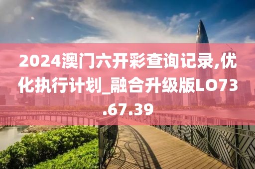 2024澳门六开彩查询记录,优化执行计划_融合升级版LO73.67.39