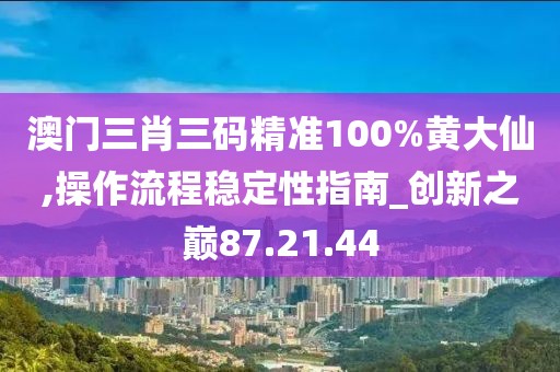 澳门三肖三码精准100%黄大仙,操作流程稳定性指南_创新之巅87.21.44
