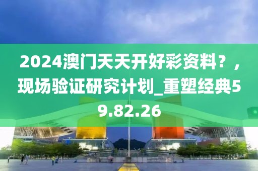 2024澳门天天开好彩资料？,现场验证研究计划_重塑经典59.82.26