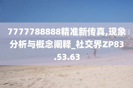 7777788888精准新传真,现象分析与概念阐释_社交界ZP83.53.63