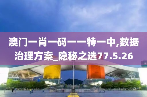 澳门一肖一码一一特一中,数据治理方案_隐秘之选77.5.26