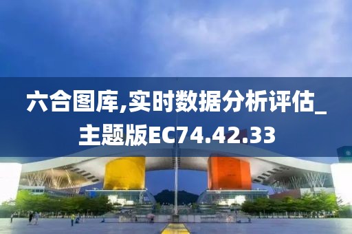 六合图库,实时数据分析评估_主题版EC74.42.33