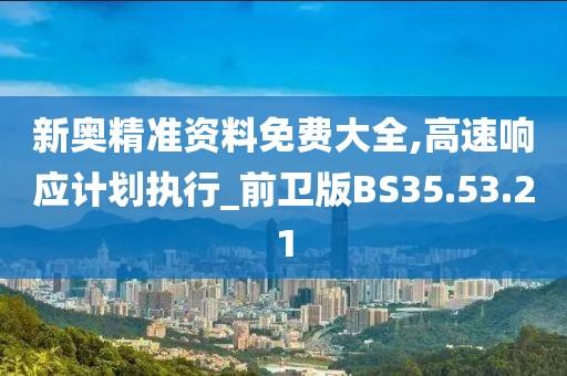 新奥精准资料免费大全,高速响应计划执行_前卫版BS35.53.21