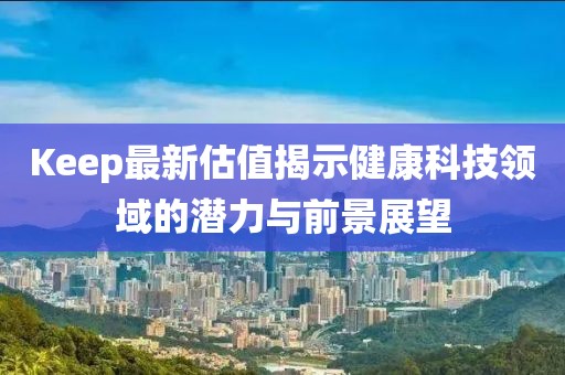 Keep最新估值揭示健康科技领域的潜力与前景展望