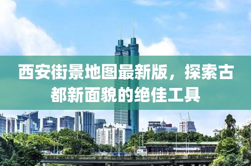 西安街景地图最新版，探索古都新面貌的绝佳工具
