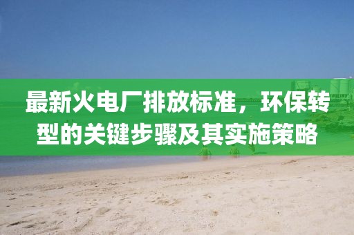 最新火电厂排放标准，环保转型的关键步骤及其实施策略