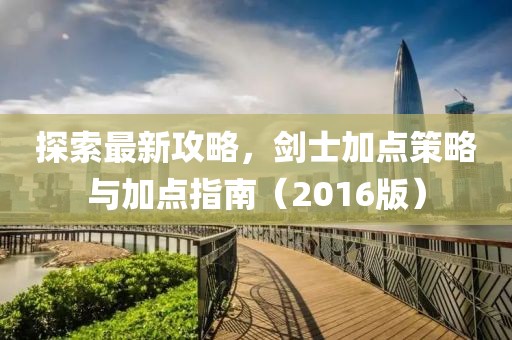 探索最新攻略，剑士加点策略与加点指南（2016版）