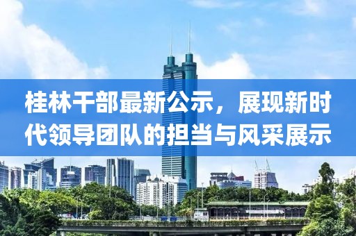 桂林干部最新公示，展现新时代领导团队的担当与风采展示