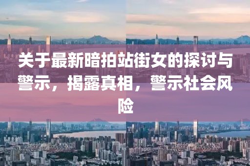 关于最新暗拍站街女的探讨与警示，揭露真相，警示社会风险