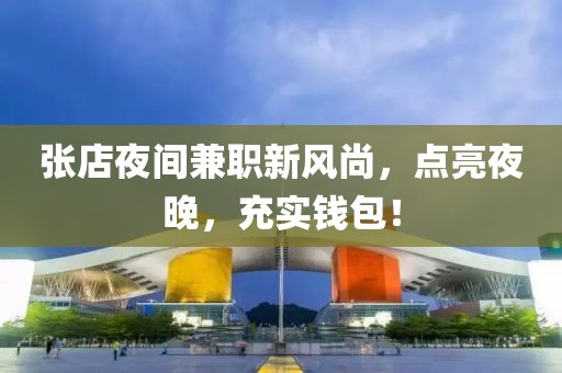 张店夜间兼职新风尚，点亮夜晚，充实钱包！