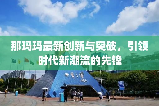 那玛玛最新创新与突破，引领时代新潮流的先锋