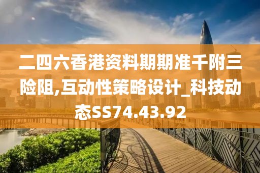 二四六香港资料期期准千附三险阻,互动性策略设计_科技动态SS74.43.92