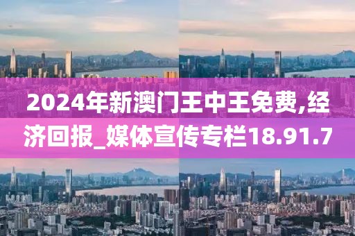 2024年新澳门王中王免费,经济回报_媒体宣传专栏18.91.70