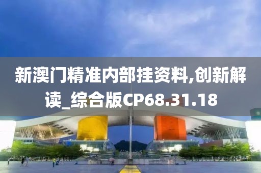新澳门精准内部挂资料,创新解读_综合版CP68.31.18