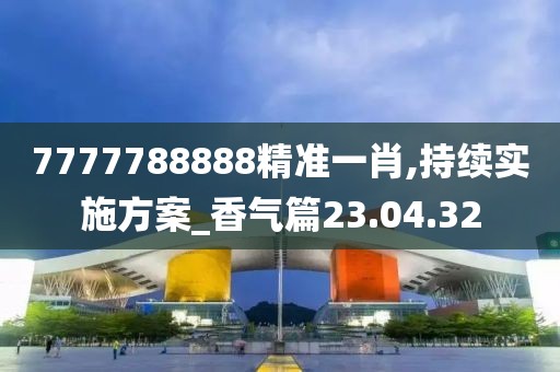 7777788888精准一肖,持续实施方案_香气篇23.04.32