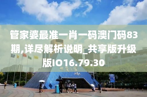 管家婆最准一肖一码澳门码83期,详尽解析说明_共享版升级版IO16.79.30