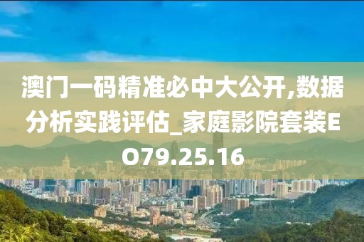 澳门一码精准必中大公开,数据分析实践评估_家庭影院套装EO79.25.16