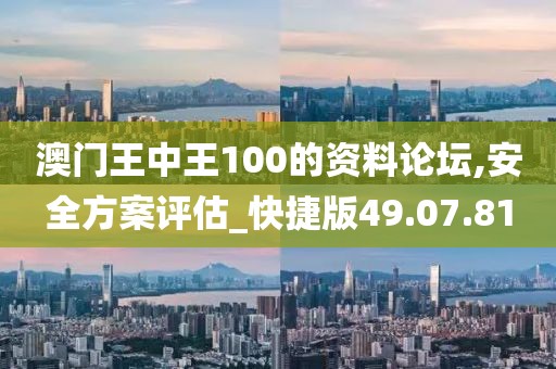澳门王中王100的资料论坛,安全方案评估_快捷版49.07.81