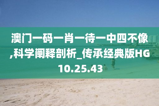 澳门一码一肖一待一中四不像,科学阐释剖析_传承经典版HG10.25.43