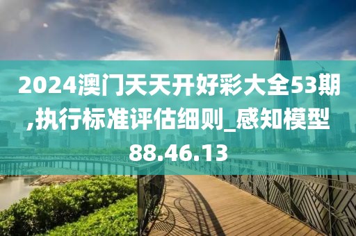 2024澳门天天开好彩大全53期,执行标准评估细则_感知模型88.46.13