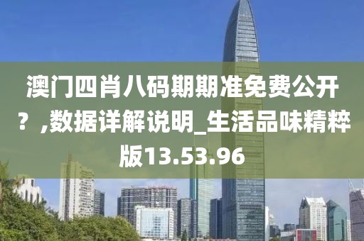澳门四肖八码期期准免费公开？,数据详解说明_生活品味精粹版13.53.96