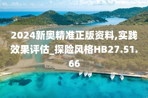 2024新奥精准正版资料,实践效果评估_探险风格HB27.51.66