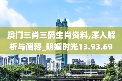 澳门三肖三码生肖资料,深入解析与阐释_明媚时光13.93.69