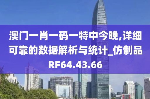 澳门一肖一码一特中今晚,详细可靠的数据解析与统计_仿制品RF64.43.66
