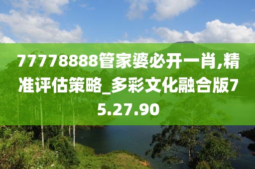 77778888管家婆必开一肖,精准评估策略_多彩文化融合版75.27.90