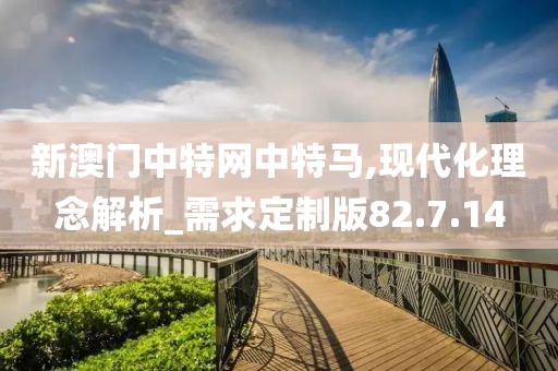 新澳门中特网中特马,现代化理念解析_需求定制版82.7.14