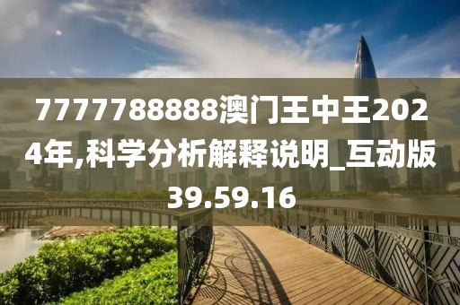 7777788888澳门王中王2024年,科学分析解释说明_互动版39.59.16