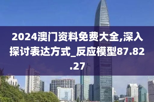2024澳门资料免费大全,深入探讨表达方式_反应模型87.82.27