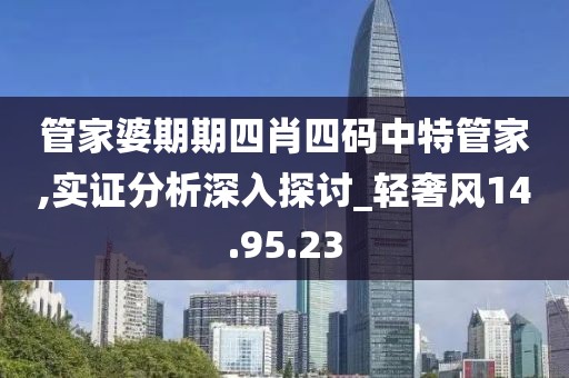 管家婆期期四肖四码中特管家,实证分析深入探讨_轻奢风14.95.23