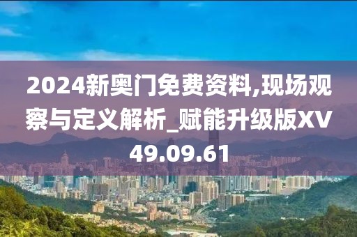 2024新奥门免费资料,现场观察与定义解析_赋能升级版XV49.09.61