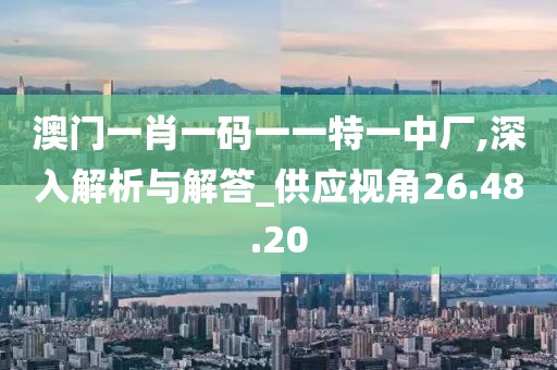 澳门一肖一码一一特一中厂,深入解析与解答_供应视角26.48.20