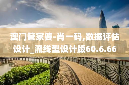 澳门管家婆-肖一码,数据评估设计_流线型设计版60.6.66