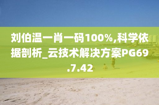 刘伯温一肖一码100%,科学依据剖析_云技术解决方案PG69.7.42
