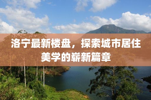洛宁最新楼盘，探索城市居住美学的崭新篇章