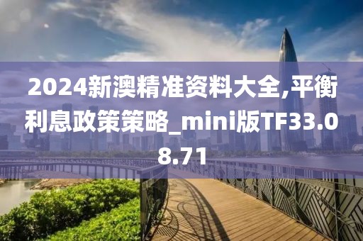 2024新澳精准资料大全,平衡利息政策策略_mini版TF33.08.71