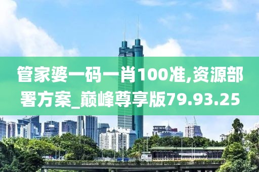 管家婆一码一肖100准,资源部署方案_巅峰尊享版79.93.25