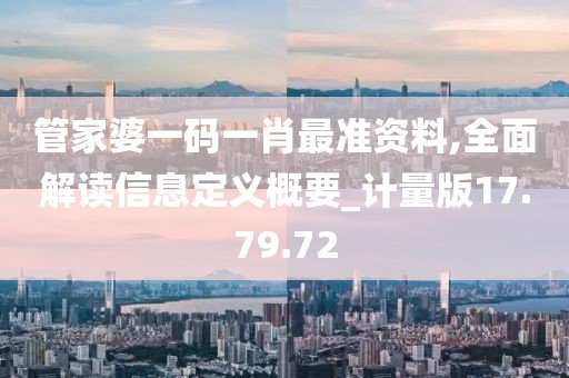 管家婆一码一肖最准资料,全面解读信息定义概要_计量版17.79.72
