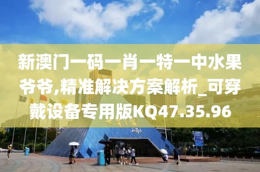 新澳门一码一肖一特一中水果爷爷,精准解决方案解析_可穿戴设备专用版KQ47.35.96