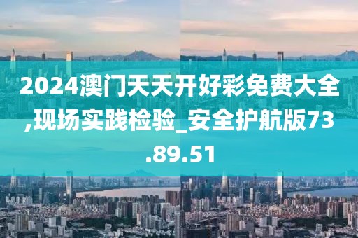 2024澳门天天开好彩免费大全,现场实践检验_安全护航版73.89.51