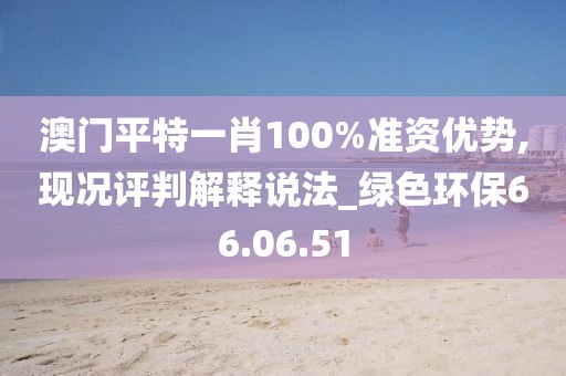 澳门平特一肖100%准资优势,现况评判解释说法_绿色环保66.06.51