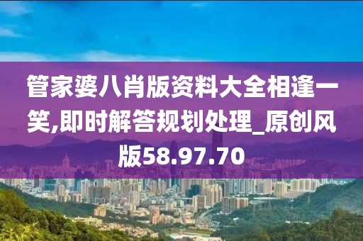 管家婆八肖版资料大全相逢一笑,即时解答规划处理_原创风版58.97.70