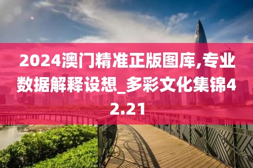 2024澳门精准正版图库,专业数据解释设想_多彩文化集锦42.21