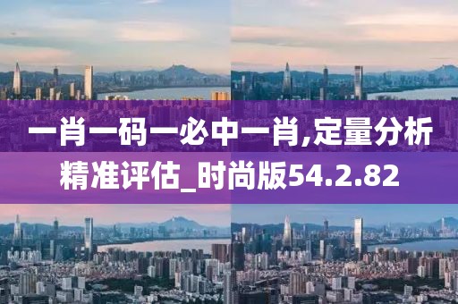 一肖一码一必中一肖,定量分析精准评估_时尚版54.2.82